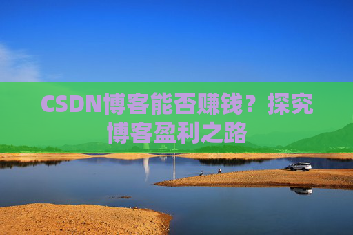 CSDN博客能否赚钱？探究博客盈利之路
